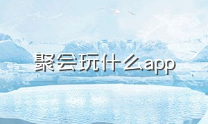 聚会玩什么app（线下聚会玩的app）