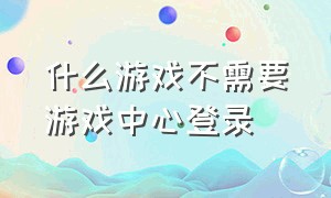 什么游戏不需要游戏中心登录（怎样用游戏中心登录游戏）