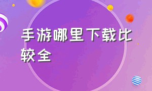 手游哪里下载比较全（手游都在哪下载）