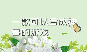 一款可以合成神兽的游戏（关于合成神兽的游戏）