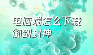 电脑端怎么下载御剑封神