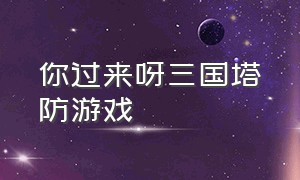 你过来呀三国塔防游戏（你过来呀三国塔防游戏免广告破解版）