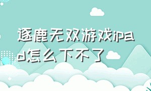 逐鹿无双游戏ipad怎么下不了