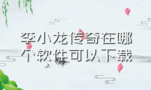 李小龙传奇在哪个软件可以下载（李小龙传奇app下载）