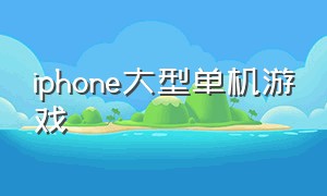 iphone大型单机游戏（iphone 13必备大型游戏）