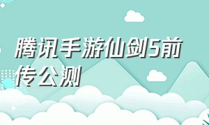 腾讯手游仙剑5前传公测（仙剑5前传手游停服还能玩）