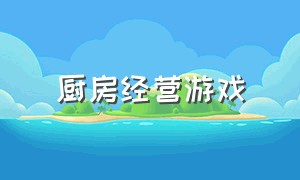 厨房经营游戏（厨房经营游戏小程序）