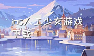 ios人工少女游戏下载（ai少女手游下载ios）