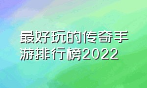 最好玩的传奇手游排行榜2022（热血传奇手游值得玩吗）