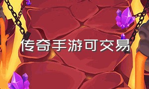 传奇手游可交易（传奇手游推荐自由交易）