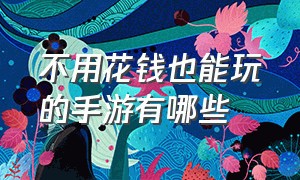 不用花钱也能玩的手游有哪些（不花钱适合长期玩的手游有哪些）