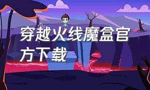 穿越火线魔盒官方下载（cf火线魔盒官方下载）