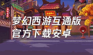 梦幻西游互通版官方下载安卓（梦幻口袋版官方下载）