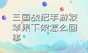 三国战纪手游被苹果下架怎么回事