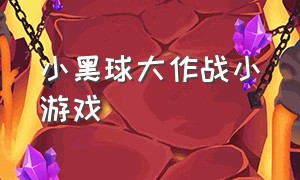 小黑球大作战小游戏（小黑球大作战小游戏怎么玩）