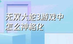 无双大蛇3游戏中怎么神格化（无双大蛇3终极版中途怎么调难度）