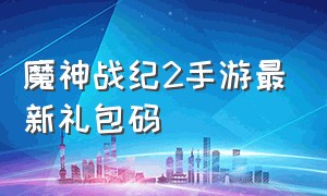 魔神战纪2手游最新礼包码