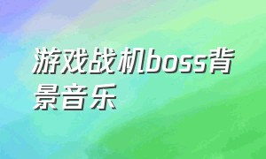 游戏战机boss背景音乐（游戏机里的游戏背景音乐）