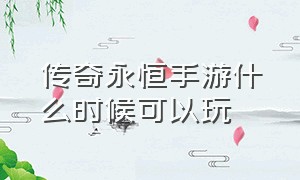 传奇永恒手游什么时候可以玩