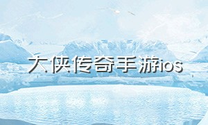 大侠传奇手游ios（手游大侠传奇攻略）