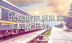 北京地铁模拟器手机版下载（广州地铁模拟器2.0.0版下载视频）