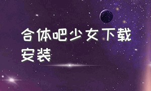 合体吧少女下载安装（格斗少女安卓正版下载安装手机）