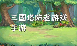 三国塔防老游戏手游（塔防三国手游游戏排行榜）