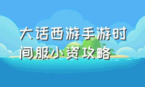 大话西游手游时间服小资攻略（大话西游手游时间服女人详细攻略）