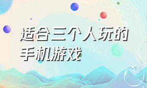 适合三个人玩的手机游戏（3个人一起玩的小游戏）