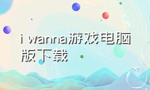 i wanna游戏电脑版下载（iwanna游戏电脑版在哪下载）