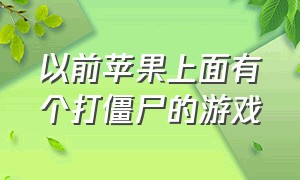 以前苹果上面有个打僵尸的游戏（苹果手机有什么打僵尸的游戏）