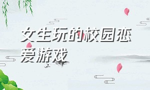 女生玩的校园恋爱游戏（女生玩的养成恋爱游戏）