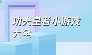 功夫皇者小游戏大全（功夫小游戏无敌版大全）