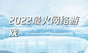 2022最火网络游戏（2022最火网络游戏排行榜）