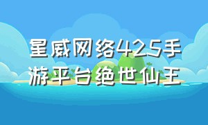 星威网络425手游平台绝世仙王（绝世仙王朱雀51区兑换码）