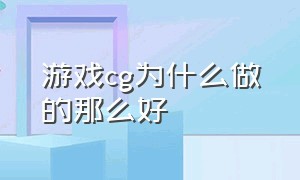 游戏cg为什么做的那么好（游戏cg真正目的）