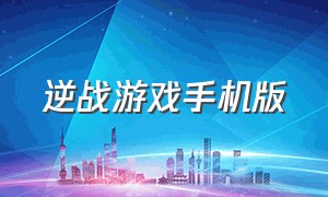 逆战游戏手机版（手机版逆战游戏视频）