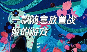 一款随意放置战姬的游戏（战姬养成类游戏排名）