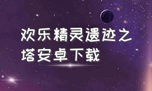 欢乐精灵遗迹之塔安卓下载（遗迹之塔安卓中文下载）