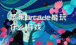 苹果arcade能玩什么游戏