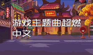 游戏主题曲超燃中文（超燃游戏主题曲中文）