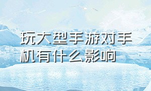 玩大型手游对手机有什么影响（不经常打游戏有必要买游戏手机吗）