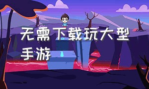 无需下载玩大型手游