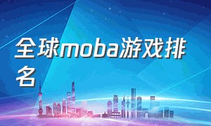全球moba游戏排名（moba游戏全球排行榜）