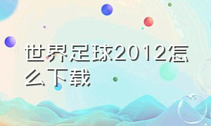 世界足球2012怎么下载（冠军足球经理2012中文版下载）