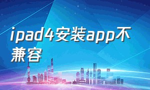 ipad4安装app不兼容（ipad4版本太低装不了app）