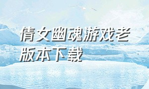 倩女幽魂游戏老版本下载（倩女幽魂游戏介绍）