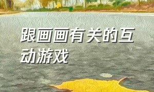 跟画画有关的互动游戏（关于绘画的互动游戏）