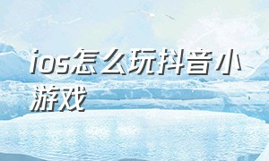 ios怎么玩抖音小游戏（苹果抖音小游戏怎么打开入口）