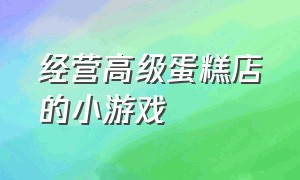 经营高级蛋糕店的小游戏